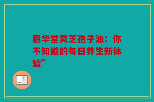 恩华堂灵芝孢子油：你不知道的每日养生新体验”