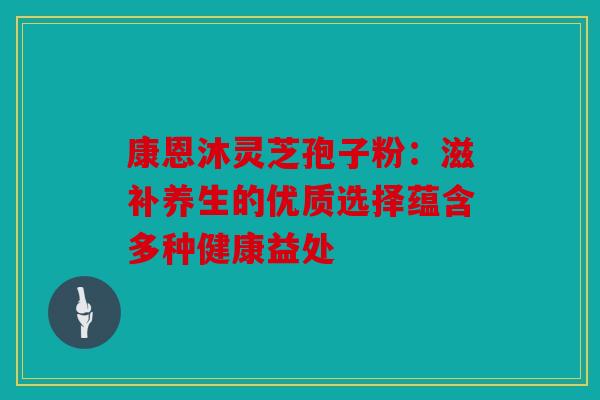 康恩沐灵芝孢子粉：滋补养生的优质选择蕴含多种健康益处