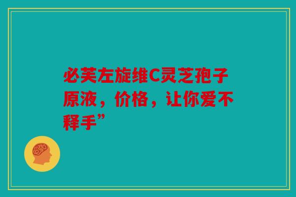 必芙左旋维C灵芝孢子原液，价格，让你爱不释手”