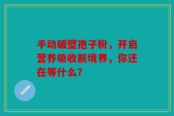 手动破壁孢子粉，开启营养吸收新境界，你还在等什么？
