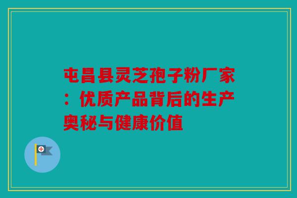 屯昌县灵芝孢子粉厂家：优质产品背后的生产奥秘与健康价值