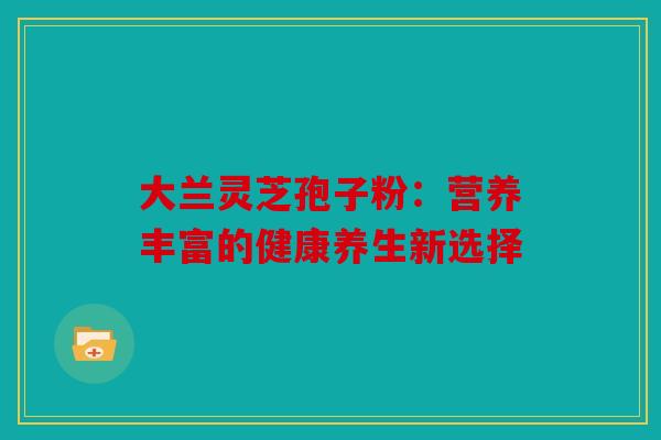 大兰灵芝孢子粉：营养丰富的健康养生新选择