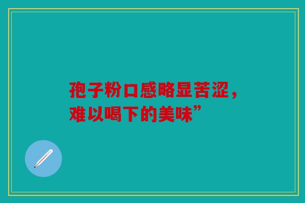 孢子粉口感略显苦涩，难以喝下的美味”