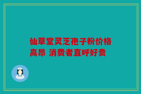 仙草堂灵芝孢子粉价格高昂 消费者直呼好贵