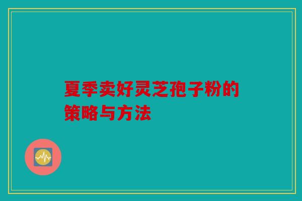 夏季卖好灵芝孢子粉的策略与方法