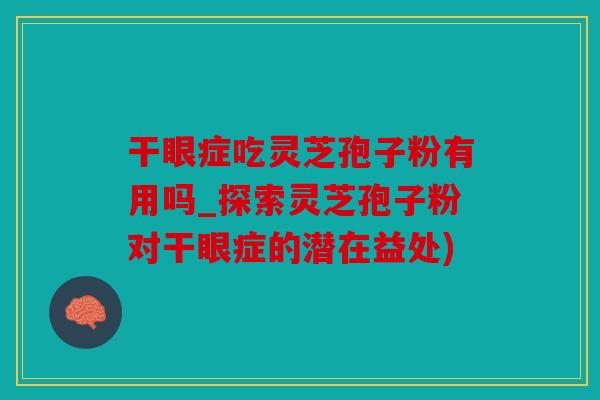 干眼症吃灵芝孢子粉有用吗_探索灵芝孢子粉对干眼症的潜在益处)