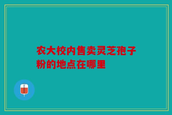 农大校内售卖灵芝孢子粉的地点在哪里