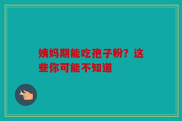姨妈期能吃孢子粉？这些你可能不知道