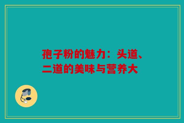 孢子粉的魅力：头道、二道的美味与营养大