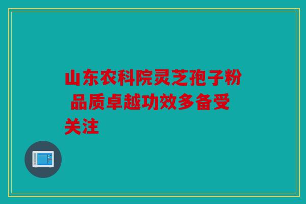 山东农科院灵芝孢子粉 品质卓越功效多备受关注