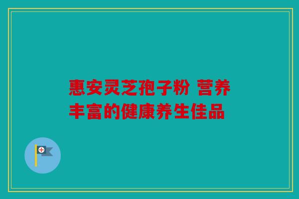 惠安灵芝孢子粉 营养丰富的健康养生佳品