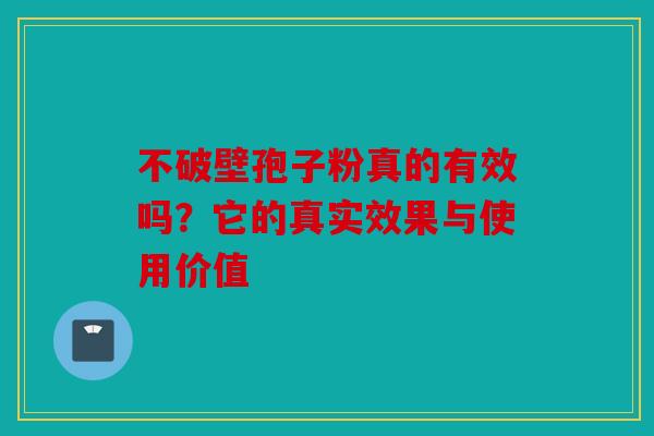 不破壁孢子粉真的有效吗？它的真实效果与使用价值