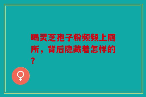喝灵芝孢子粉频频上厕所，背后隐藏着怎样的？