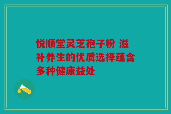 悦顺堂灵芝孢子粉 滋补养生的优质选择蕴含多种健康益处