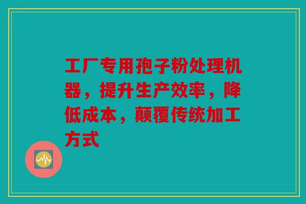 工厂专用孢子粉处理机器，提升生产效率，降低成本，颠覆传统加工方式
