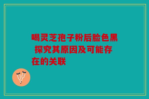喝灵芝孢子粉后脸色黑 探究其原因及可能存在的关联