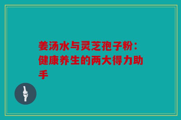 姜汤水与灵芝孢子粉：健康养生的两大得力助手