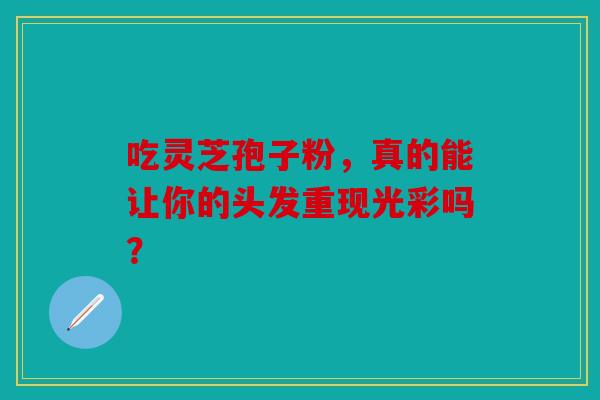 吃灵芝孢子粉，真的能让你的头发重现光彩吗？