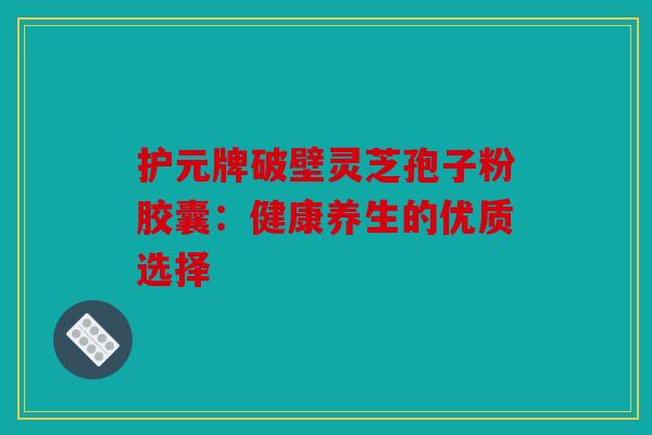 护元牌破壁灵芝孢子粉胶囊：健康养生的优质选择