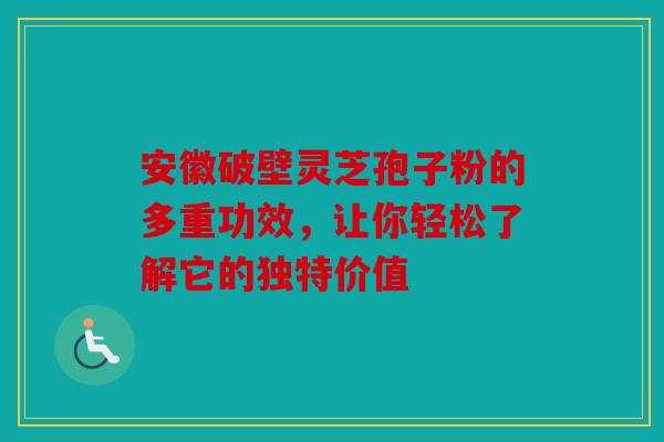 安徽破壁灵芝孢子粉的多重功效，让你轻松了解它的独特价值