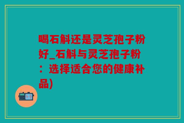 喝石斛还是灵芝孢子粉好_石斛与灵芝孢子粉：选择适合您的健康补品)