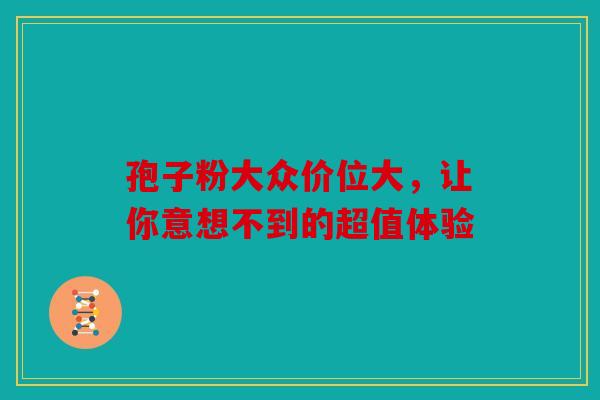 孢子粉大众价位大，让你意想不到的超值体验