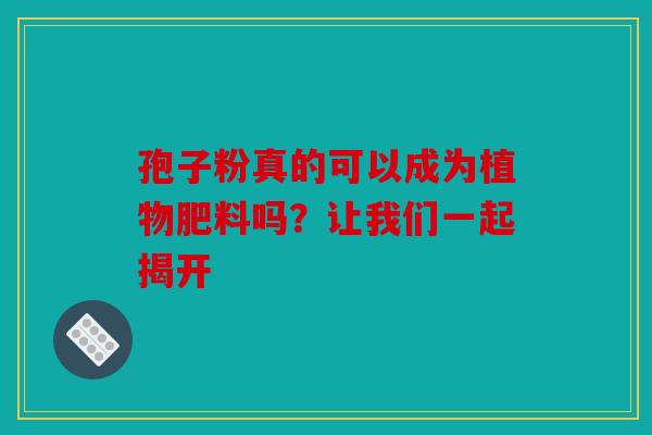 孢子粉真的可以成为植物肥料吗？让我们一起揭开