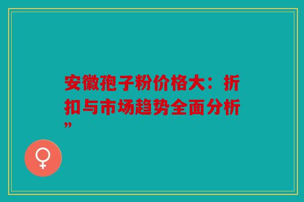 安徽孢子粉价格大：折扣与市场趋势全面分析”