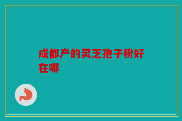 成都产的灵芝孢子粉好在哪