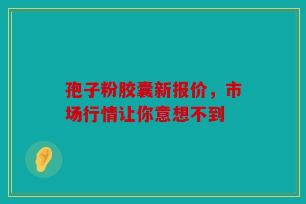 孢子粉胶囊新报价，市场行情让你意想不到