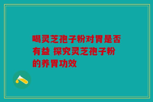 喝灵芝孢子粉对胃是否有益 探究灵芝孢子粉的养胃功效