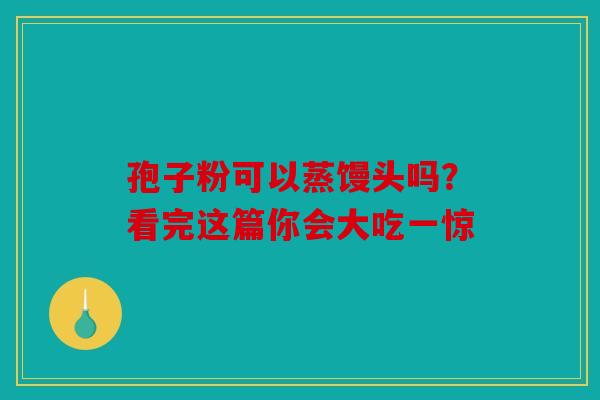 孢子粉可以蒸馒头吗？看完这篇你会大吃一惊