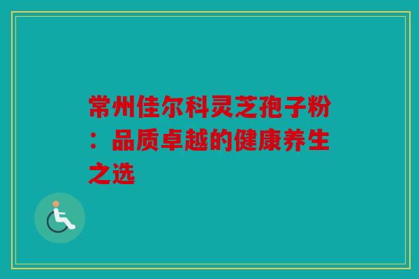 常州佳尔科灵芝孢子粉：品质卓越的健康养生之选