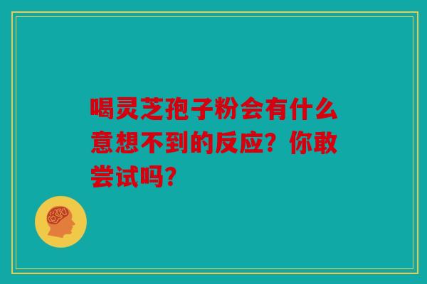 喝灵芝孢子粉会有什么意想不到的反应？你敢尝试吗？