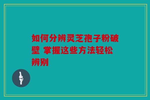 如何分辨灵芝孢子粉破壁 掌握这些方法轻松辨别