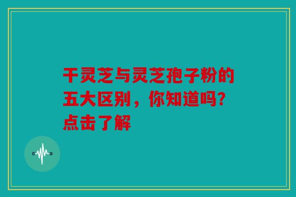 干灵芝与灵芝孢子粉的五大区别，你知道吗？点击了解