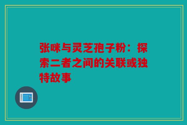 张咪与灵芝孢子粉：探索二者之间的关联或独特故事