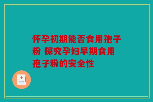 怀孕初期能否食用孢子粉 探究孕妇早期食用孢子粉的安全性
