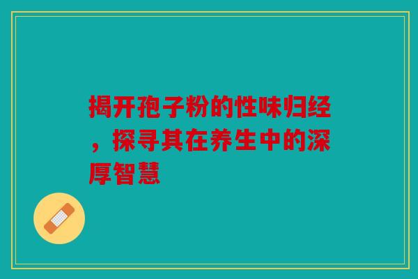 揭开孢子粉的性味归经，探寻其在养生中的深厚智慧