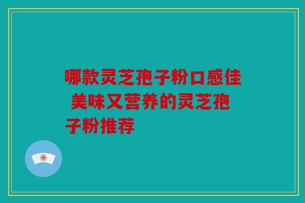哪款灵芝孢子粉口感佳 美味又营养的灵芝孢子粉推荐