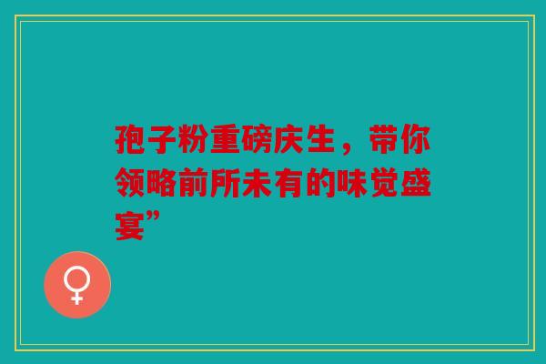 孢子粉重磅庆生，带你领略前所未有的味觉盛宴”