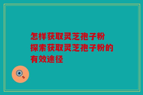 怎样获取灵芝孢子粉 探索获取灵芝孢子粉的有效途径
