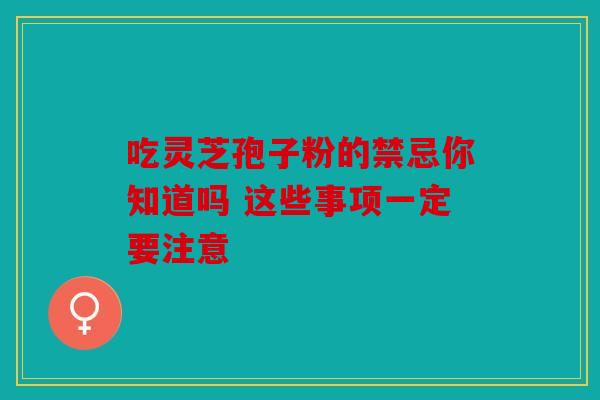 吃灵芝孢子粉的禁忌你知道吗 这些事项一定要注意
