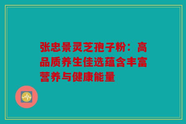 张忠景灵芝孢子粉：高品质养生佳选蕴含丰富营养与健康能量