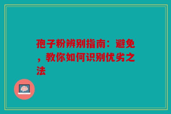 孢子粉辨别指南：避免，教你如何识别优劣之法