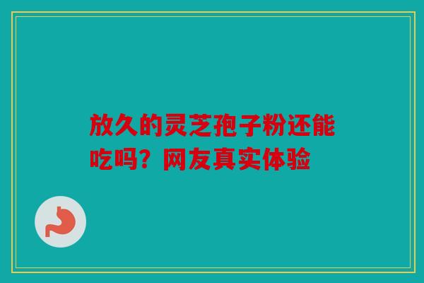 放久的灵芝孢子粉还能吃吗？网友真实体验