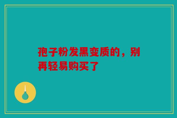 孢子粉发黑变质的，别再轻易购买了