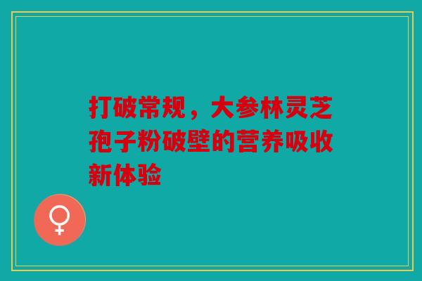 打破常规，大参林灵芝孢子粉破壁的营养吸收新体验