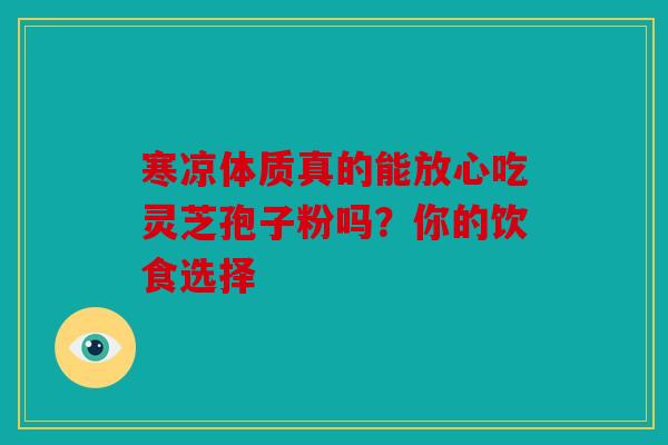 寒凉体质真的能放心吃灵芝孢子粉吗？你的饮食选择