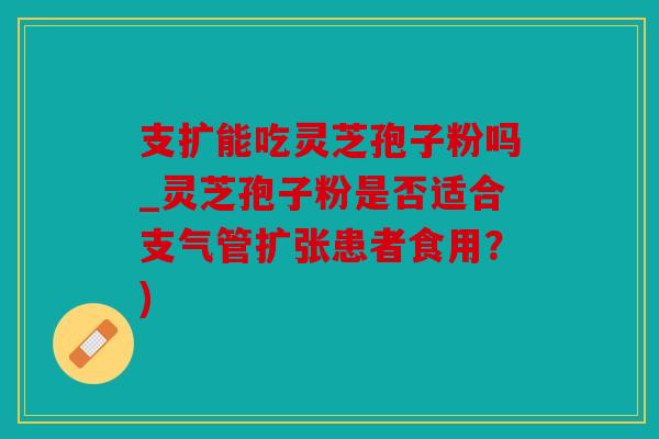支扩能吃灵芝孢子粉吗_灵芝孢子粉是否适合支气管扩张患者食用？)